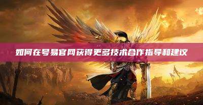 如何在号易官网获得更多技术合作指导和建议