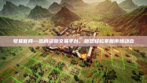 号易官网—您的资源交易平台,助您轻松掌握市场动态