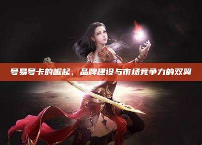 号易号卡的崛起，品牌建设与市场竞争力的双翼
