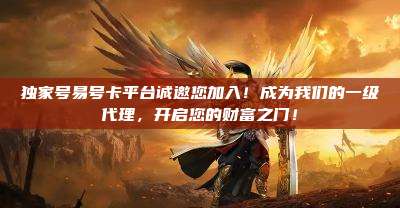 独家号易号卡平台诚邀您加入!成为我们的一级代理,开启您的财富之门!