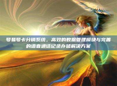 号易号卡分销系统，高效的数据管理模块与完善的语音通话记录存储解决方案