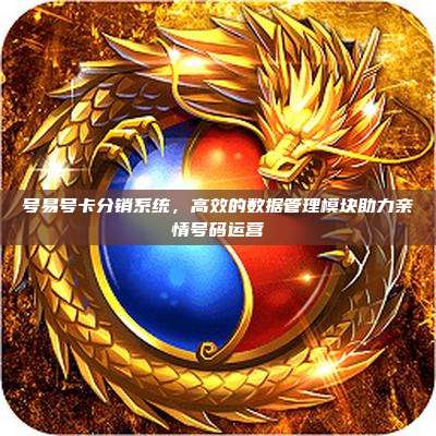 号易号卡分销系统，高效的数据管理模块助力亲情号码运营