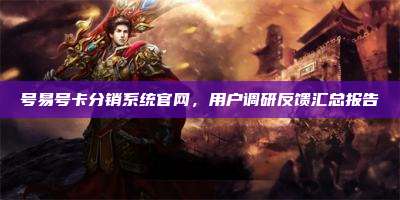 号易号卡分销系统官网,用户调研反馈汇总报告