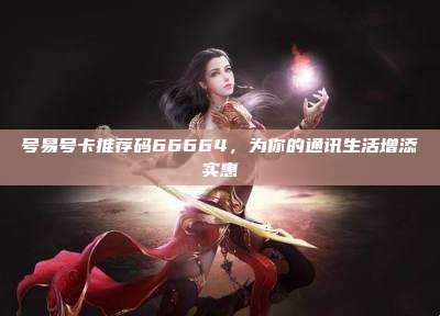 号易号卡推荐码66664,为你的通讯生活增添实惠