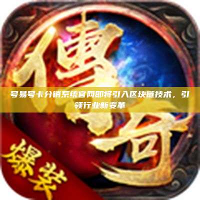 号易号卡分销系统官网即将引入区块链技术,引领行业新变革