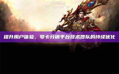 提升用户体验,号卡分销平台技术团队的持续优化