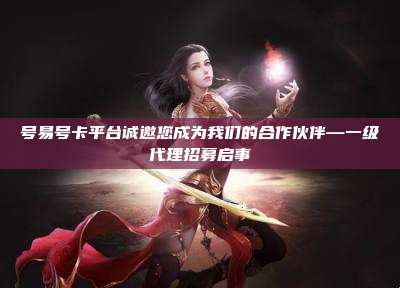 号易号卡平台诚邀您成为我们的合作伙伴—一级代理招募启事