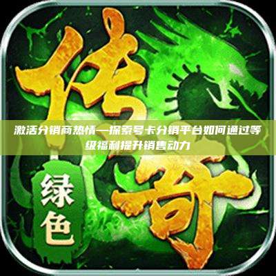 激活分销商热情—探索号卡分销平台如何通过等级福利提升销售动力