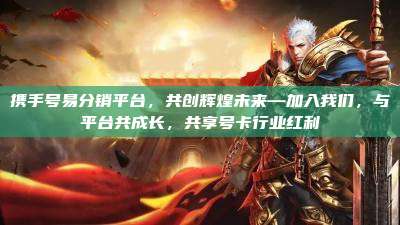 携手号易分销平台，共创辉煌未来—加入我们，与平台共成长，共享号卡行业红利