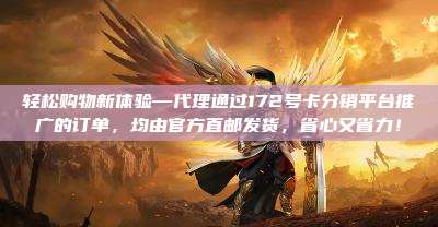 轻松购物新体验—代理通过172号卡分销平台推广的订单,均由官方直邮发货,省心又省力!