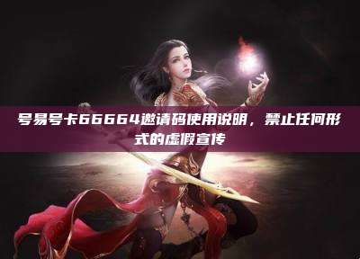 号易号卡66664邀请码使用说明,禁止任何形式的虚假宣传