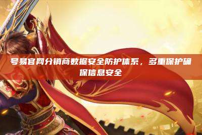 号易官网分销商数据安全防护体系,多重保护确保信息安全