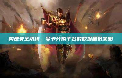 构建安全防线,号卡分销平台的数据备份策略