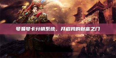 号易号卡分销系统,开启我的财富之门