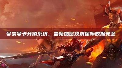 号易号卡分销系统,最新加密技术保障数据安全