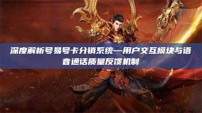 深度解析号易号卡分销系统—用户交互模块与语音通话质量反馈机制