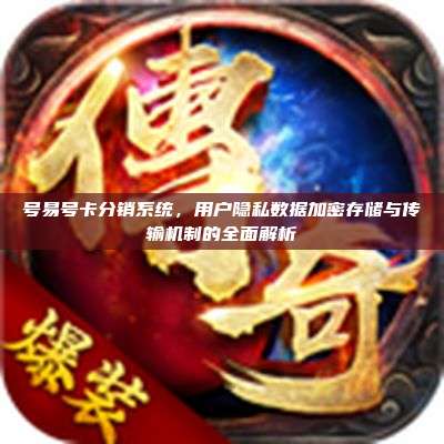 号易号卡分销系统,用户隐私数据加密存储与传输机制的全面解析