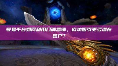 号易平台如何利用口碑营销,成功吸引更多潜在客户?