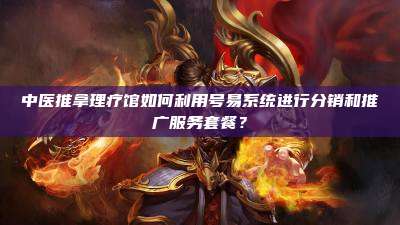 中医推拿理疗馆如何利用号易系统进行分销和推广服务套餐？