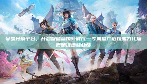 号易分销平台,开启智能营销新时代—专属推广链接助力代理商精准追踪业绩