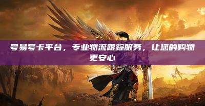 号易号卡平台,专业物流跟踪服务,让您的购物更安心