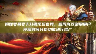 揭秘号易号卡分销系统官网,如何高效利用用户停留时间分析功能进行推广