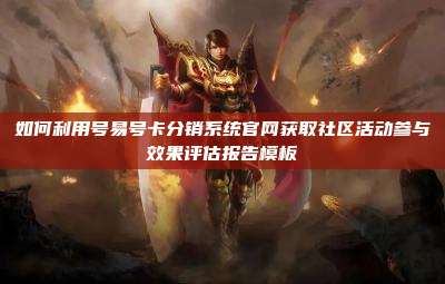 如何利用号易号卡分销系统官网获取社区活动参与效果评估报告模板