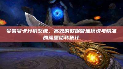 号易号卡分销系统，高效的数据管理模块与精准的流量结转统计