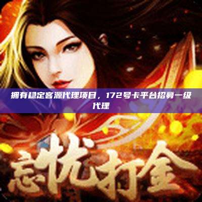 拥有稳定客源代理项目,172号卡平台招募一级代理