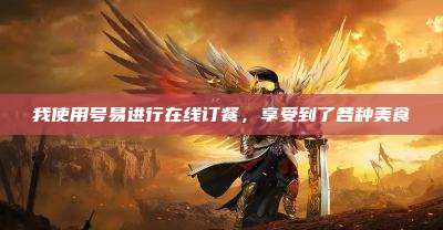 我使用号易进行在线订餐,享受到了各种美食