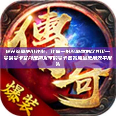 提升流量使用效率,让每一份流量都物尽其用—号易号卡官网定期发布的号卡套餐流量使用效率报告