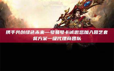 携手共创绿色未来—号易号卡诚邀您加入园艺套餐方案一级代理商团队