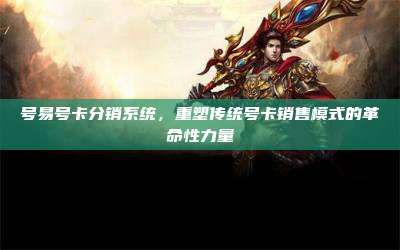 号易号卡分销系统,重塑传统号卡销售模式的革命性力量