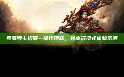 号易号卡招募一级代理商，共享沉浸式体验资源