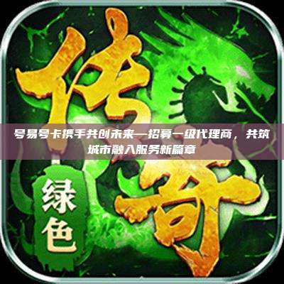 号易号卡携手共创未来—招募一级代理商,共筑城市融入服务新篇章