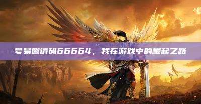 号易邀请码66664,我在游戏中的崛起之路