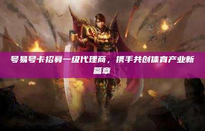 号易号卡招募一级代理商,携手共创体育产业新篇章