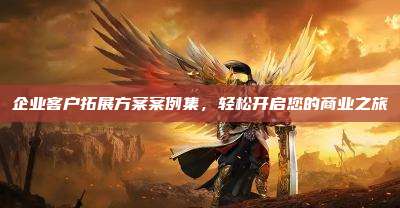 企业客户拓展方案案例集,轻松开启您的商业之旅