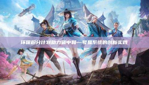 环保积分计划助力碳中和—号易系统的创新实践