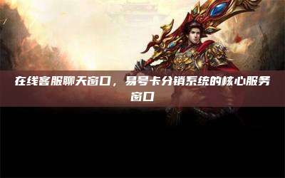 在线客服聊天窗口,易号卡分销系统的核心服务窗口