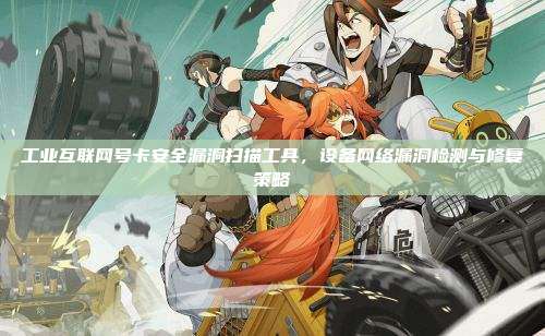 工业互联网号卡安全漏洞扫描工具,设备网络漏洞检测与修复策略