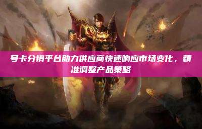 号卡分销平台助力供应商快速响应市场变化,精准调整产品策略