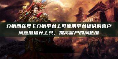 分销商在号卡分销平台上可使用平台提供的客户满意度提升工具,提高客户的满意度