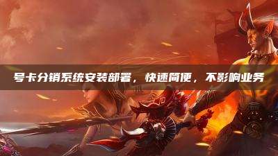 号卡分销系统安装部署，快速简便，不影响业务