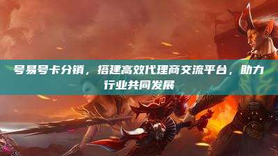 号易号卡分销，搭建高效代理商交流平台，助力行业共同发展