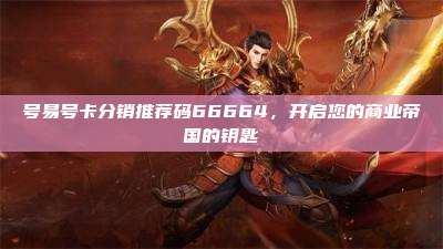 号易号卡分销推荐码66664，开启您的商业帝国的钥匙