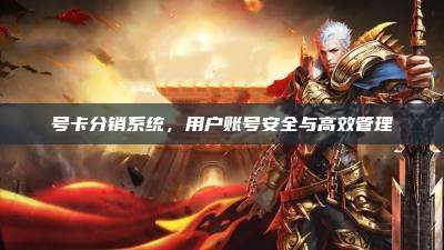 号卡分销系统,用户账号安全与高效管理