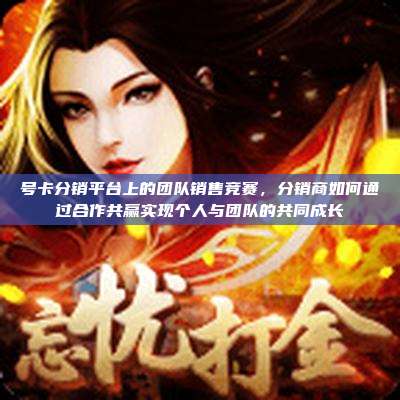 号卡分销平台上的团队销售竞赛，分销商如何通过合作共赢实现个人与团队的共同成长