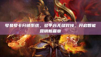 号易号卡分销系统，多平台无缝对接，开启智能营销新篇章