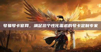 号易号卡官网，满足您个性化需求的号卡定制专家